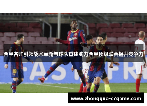 西甲名帅引领战术革新与球队重建助力西甲顶级联赛提升竞争力