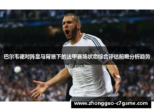 巴尔韦德对阵皇马背景下的法甲赛场状态综合评估前瞻分析趋势