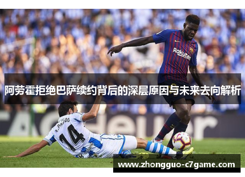 阿劳霍拒绝巴萨续约背后的深层原因与未来去向解析