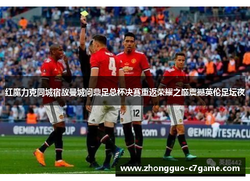 红魔力克同城宿敌曼城问鼎足总杯决赛重返荣耀之巅震撼英伦足坛夜