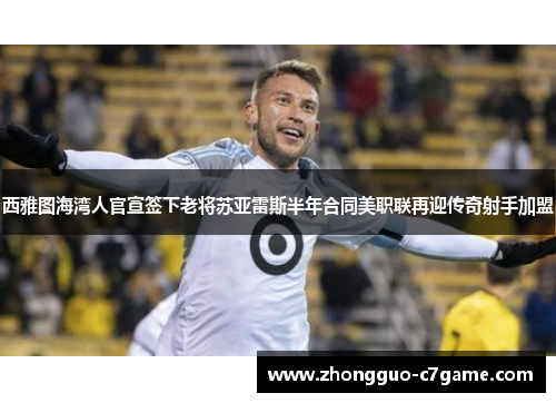 西雅图海湾人官宣签下老将苏亚雷斯半年合同美职联再迎传奇射手加盟