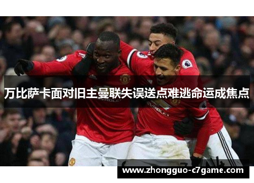 万比萨卡面对旧主曼联失误送点难逃命运成焦点