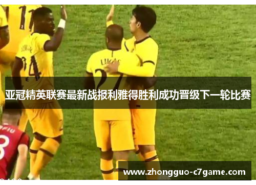 亚冠精英联赛最新战报利雅得胜利成功晋级下一轮比赛
