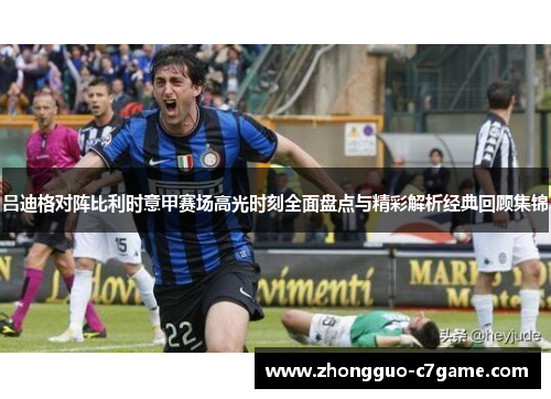 吕迪格对阵比利时意甲赛场高光时刻全面盘点与精彩解析经典回顾集锦