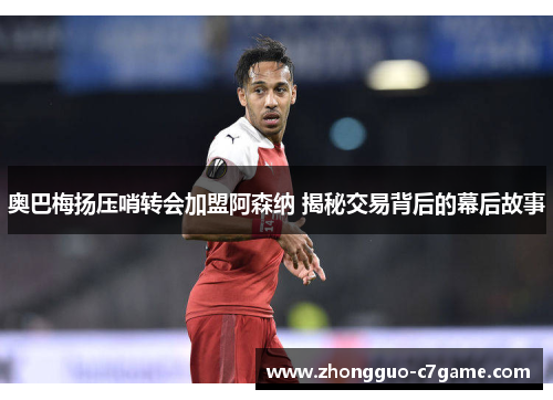 奥巴梅扬压哨转会加盟阿森纳 揭秘交易背后的幕后故事 奥巴梅扬压哨转会加盟阿森纳 揭秘交易背后的幕后故事