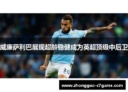 威廉萨利巴展现超龄稳健成为英超顶级中后卫 威廉萨利巴展现超龄稳健成为英超顶级中后卫