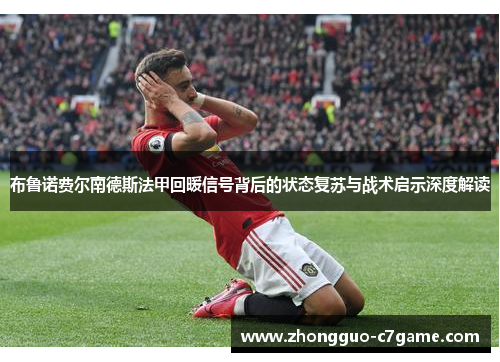 布鲁诺费尔南德斯法甲回暖信号背后的状态复苏与战术启示深度解读